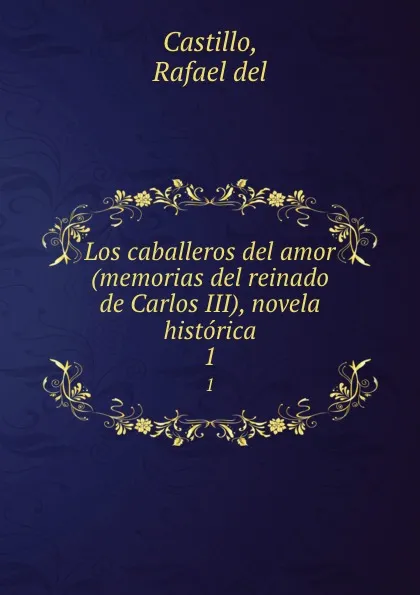 Обложка книги Los caballeros del amor (memorias del reinado de Carlos III), novela historica. 1, Rafael del Castillo