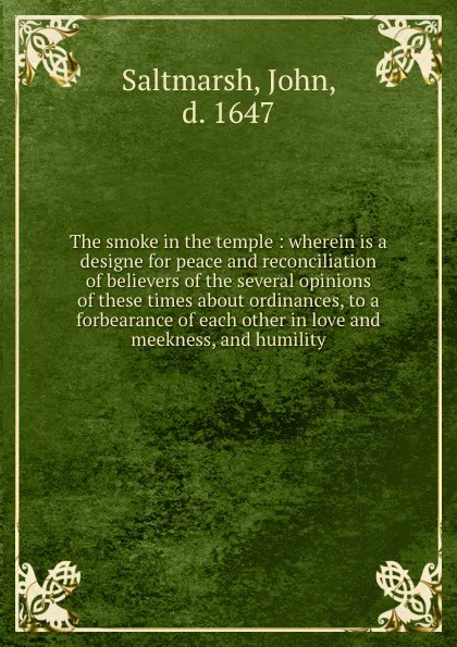 Обложка книги The smoke in the temple : wherein is a designe for peace and reconciliation of believers of the several opinions of these times about ordinances, to a forbearance of each other in love and meekness, and humility, John Saltmarsh