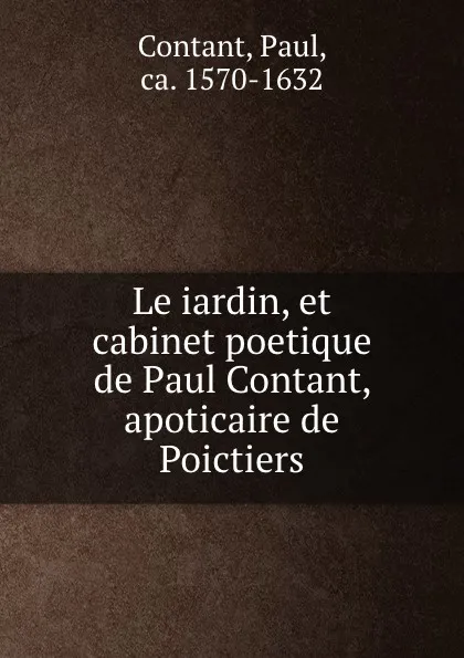 Обложка книги Le iardin, et cabinet poetique de Paul Contant, apoticaire de Poictiers, Paul Contant