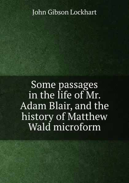 Обложка книги Some passages in the life of Mr. Adam Blair, and the history of Matthew Wald microform, J. G. Lockhart