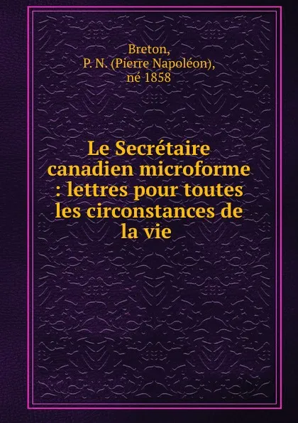 Обложка книги Le Secretaire canadien microforme : lettres pour toutes les circonstances de la vie ., Pierre Napoléon Breton