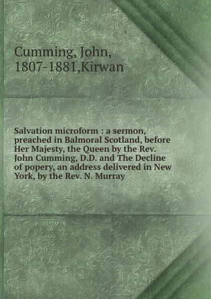 Обложка книги Salvation microform : a sermon, preached in Balmoral Scotland, before Her Majesty, the Queen by the Rev. John Cumming, D.D. and The Decline of popery, an address delivered in New York, by the Rev. N. Murray, John Cumming