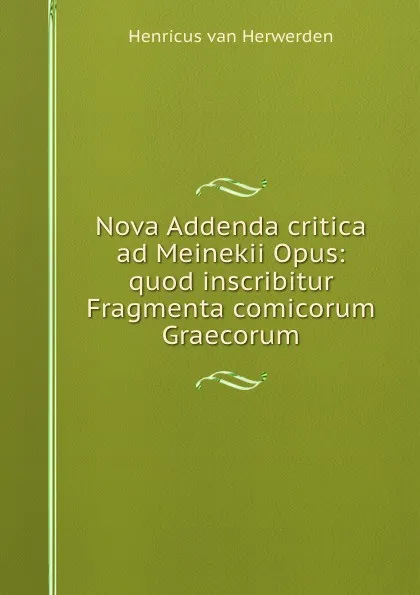 Обложка книги Nova Addenda critica ad Meinekii Opus: quod inscribitur Fragmenta comicorum Graecorum, Henricus van Herwerden