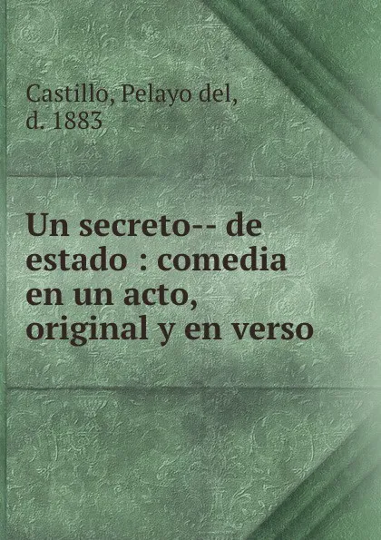 Обложка книги Un secreto-- de estado : comedia en un acto, original y en verso, Pelayo del Castillo