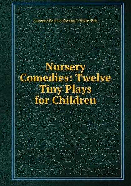 Обложка книги Nursery Comedies: Twelve Tiny Plays for Children, Florence Eveleen Eleanore Olliffe Bell