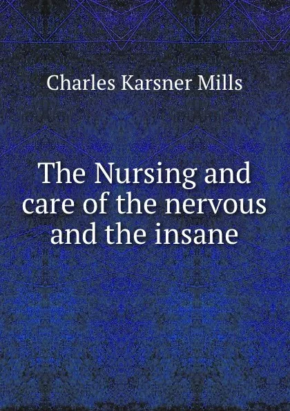 Обложка книги The Nursing and care of the nervous and the insane, Charles Karsner Mills