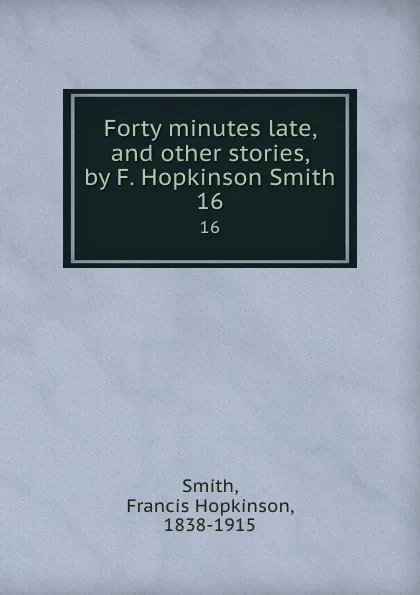 Обложка книги Forty minutes late, and other stories, by F. Hopkinson Smith. 16, Francis Hopkinson Smith