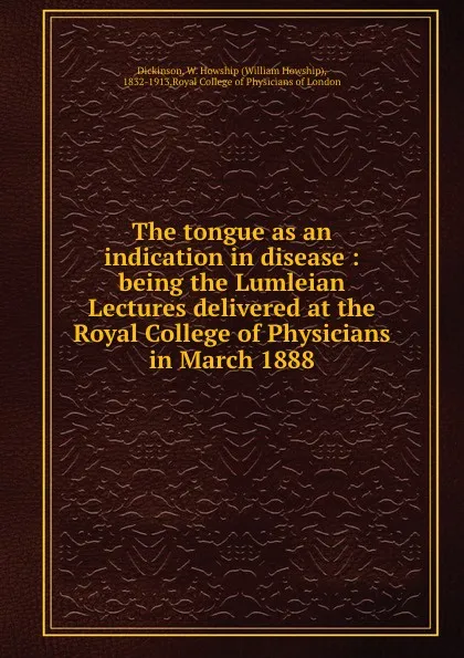 Обложка книги The tongue as an indication in disease : being the Lumleian Lectures delivered at the Royal College of Physicians in March 1888, William Howship Dickinson