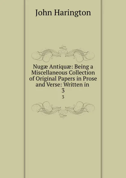 Обложка книги Nugae Antiquae: Being a Miscellaneous Collection of Original Papers in Prose and Verse: Written in . 3, John Harington