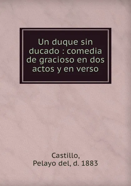 Обложка книги Un duque sin ducado : comedia de gracioso en dos actos y en verso, Pelayo del Castillo