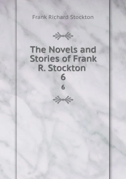 Обложка книги The Novels and Stories of Frank R. Stockton . 6, Frank Richard Stockton