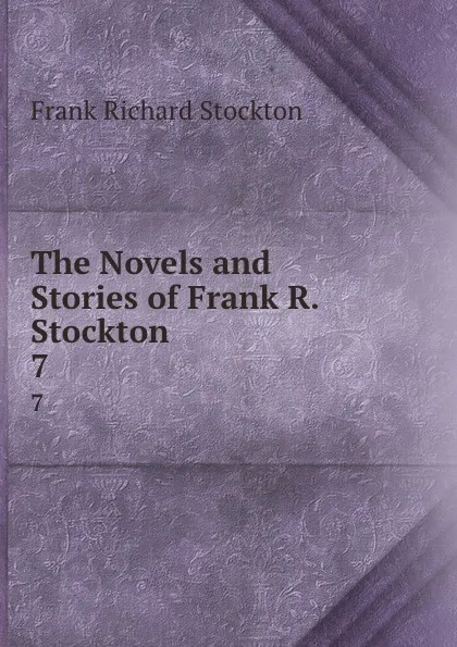 Обложка книги The Novels and Stories of Frank R. Stockton . 7, Frank Richard Stockton