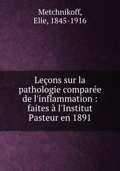 Обложка книги Lecons sur la pathologie comparee de l.inflammation : faites a l.Institut Pasteur en 1891, Elie Metchnikoff