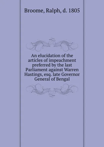 Обложка книги An elucidation of the articles of impeachment preferred by the last Parliament against Warren Hastings, esq. late Governor General of Bengal, Ralph Broome