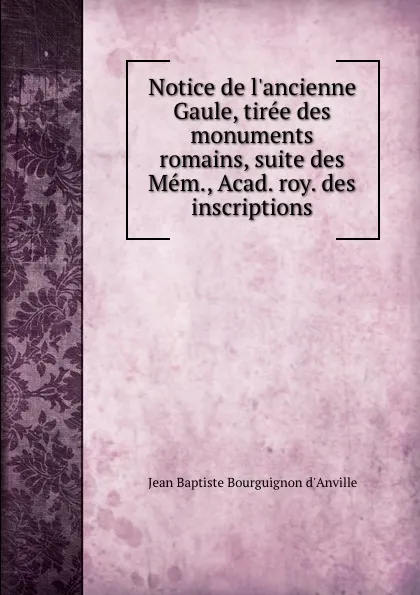 Обложка книги Notice de l.ancienne Gaule, tiree des monuments romains, suite des Mem., Acad. roy. des inscriptions, Jean Baptiste Bourguignon d'Anville