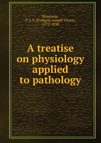 Обложка книги A treatise on physiology applied to pathology, François Joseph Victor Broussais