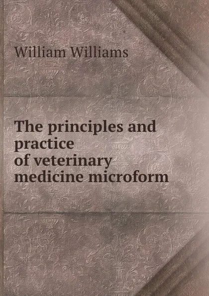 Обложка книги The principles and practice of veterinary medicine microform, William Williams