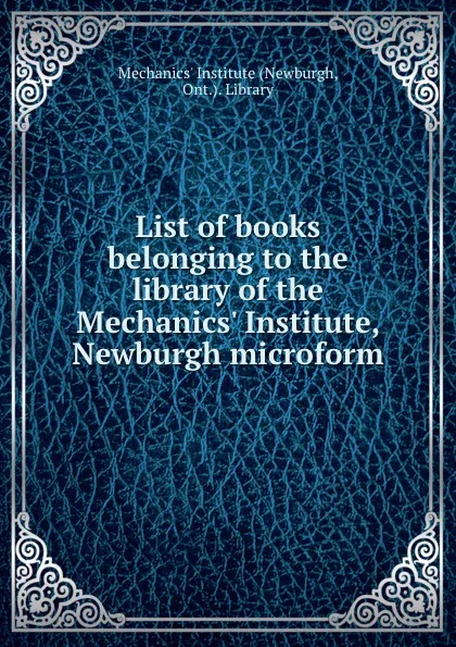 Обложка книги List of books belonging to the library of the Mechanics. Institute, Newburgh microform, Newburgh