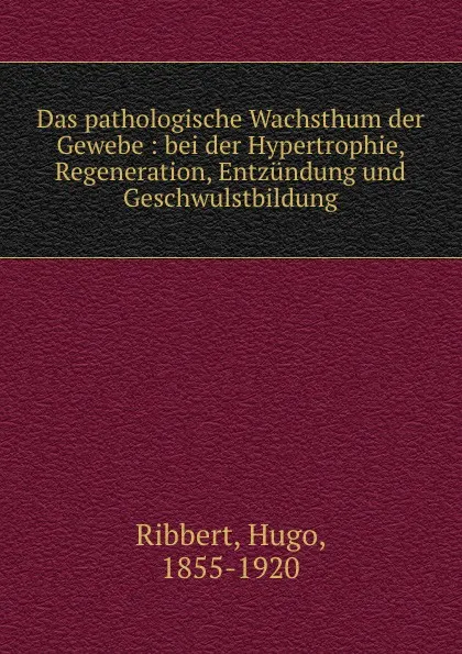 Обложка книги Das pathologische Wachsthum der Gewebe : bei der Hypertrophie, Regeneration, Entzundung und Geschwulstbildung, Hugo Ribbert