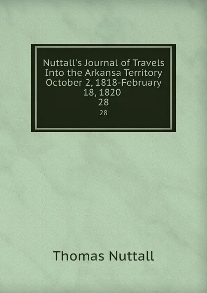 Обложка книги Nuttall.s Journal of Travels Into the Arkansa Territory October 2, 1818-February 18, 1820 . 28, Thomas Nuttall