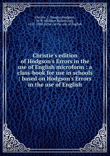 Обложка книги Christie.s edition of Hodgson.s Errors in the use of English microform : a class-book for use in schools : based on Hodgson.s Errors in the use of English, J. Douglas Christie