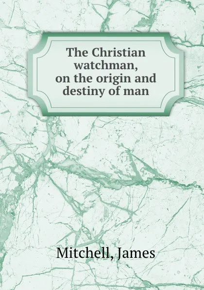 Обложка книги The Christian watchman, on the origin and destiny of man, James Mitchell