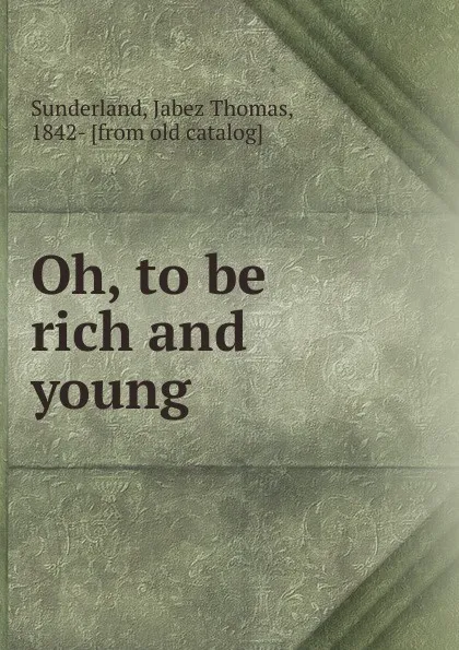 Обложка книги Oh, to be rich and young, Jabez Thomas Sunderland
