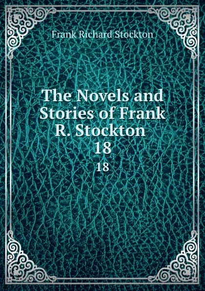 Обложка книги The Novels and Stories of Frank R. Stockton . 18, Frank Richard Stockton