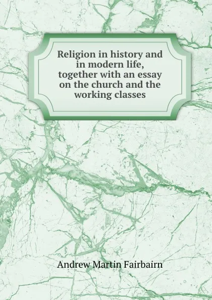 Обложка книги Religion in history and in modern life, together with an essay on the church and the working classes, A.M. Fairbairn