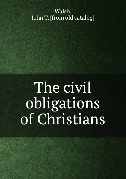 Обложка книги The civil obligations of Christians, John T. Walsh