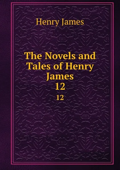 Обложка книги The Novels and Tales of Henry James. 12, Henry James