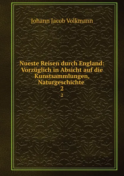 Обложка книги Nueste Reisen durch England: Vorzuglich in Absicht auf die Kunstsammlungen, Naturgeschichte . 2, Johann Jacob Volkmann