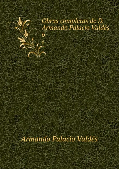 Обложка книги Obras completas de D. Armando Palacio Valdes. 6, Armando Palacio Valdés