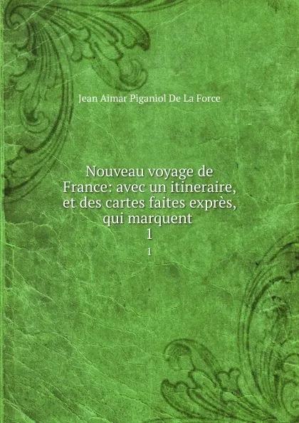 Обложка книги Nouveau voyage de France: avec un itineraire, et des cartes faites expres, qui marquent . 1, Jean Aimar Piganiol de La Force