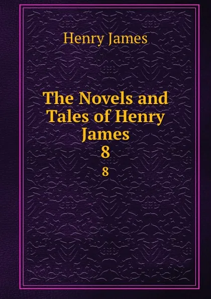 Обложка книги The Novels and Tales of Henry James. 8, Henry James