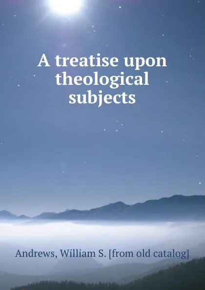 Обложка книги A treatise upon theological subjects, William S. Andrews