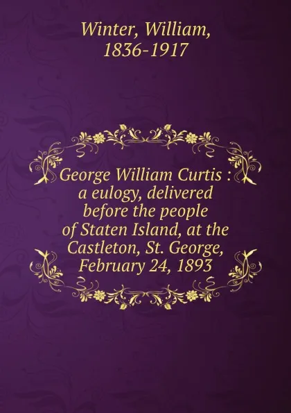 Обложка книги George William Curtis : a eulogy, delivered before the people of Staten Island, at the Castleton, St. George, February 24, 1893, William Winter