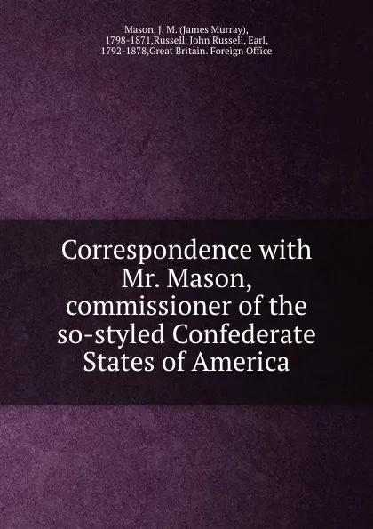 Обложка книги Correspondence with Mr. Mason, commissioner of the so-styled Confederate States of America, James Murray Mason