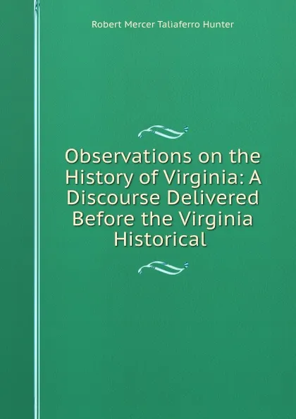 Обложка книги Observations on the History of Virginia: A Discourse Delivered Before the Virginia Historical ., Robert Mercer Taliaferro Hunter