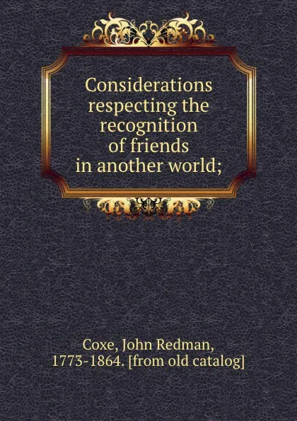 Обложка книги Considerations respecting the recognition of friends in another world;, John Redman Coxe