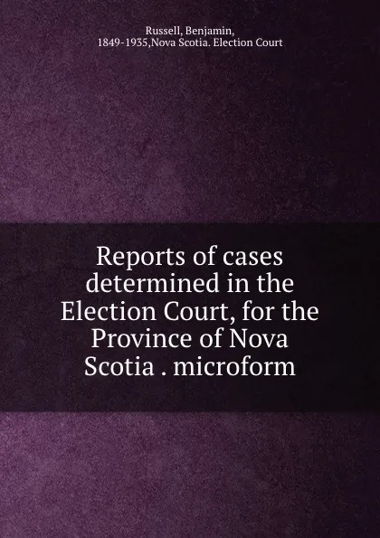 Обложка книги Reports of cases determined in the Election Court, for the Province of Nova Scotia . microform, Benjamin Russell