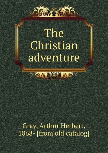 Обложка книги The Christian adventure, Arthur Herbert Gray