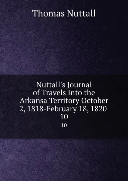 Обложка книги Nuttall.s Journal of Travels Into the Arkansa Territory October 2, 1818-February 18, 1820 . 10, Thomas Nuttall