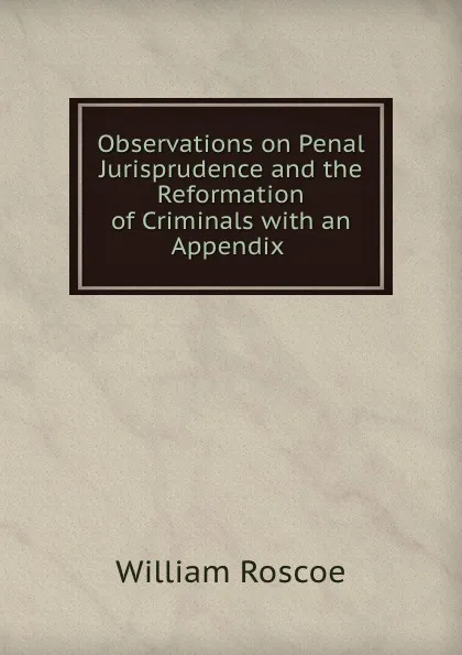 Обложка книги Observations on Penal Jurisprudence and the Reformation of Criminals with an Appendix ., William Roscoe