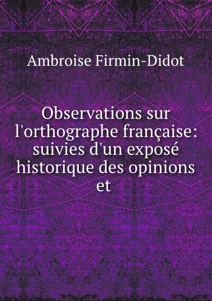 Обложка книги Observations sur l.orthographe francaise: suivies d.un expose historique des opinions et ., Ambroise Firmin-Didot