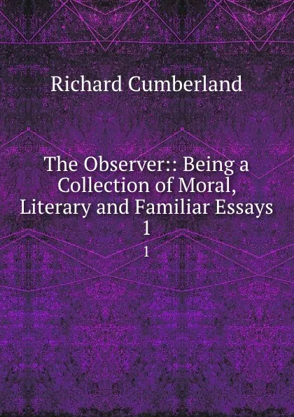 Обложка книги The Observer:: Being a Collection of Moral, Literary and Familiar Essays. 1, Cumberland Richard