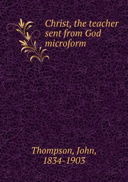 Обложка книги Christ, the teacher sent from God microform, John Thompson