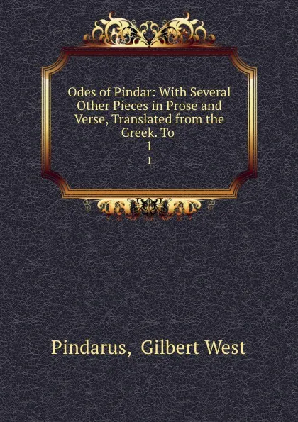 Обложка книги Odes of Pindar: With Several Other Pieces in Prose and Verse, Translated from the Greek. To . 1, Gilbert West Pindarus