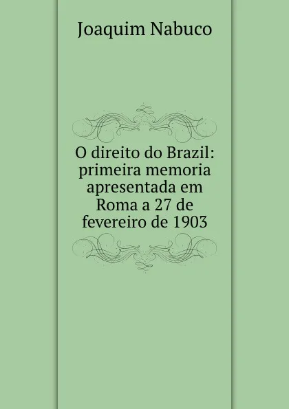 Обложка книги O direito do Brazil: primeira memoria apresentada em Roma a 27 de fevereiro de 1903, Joaquim Nabuco