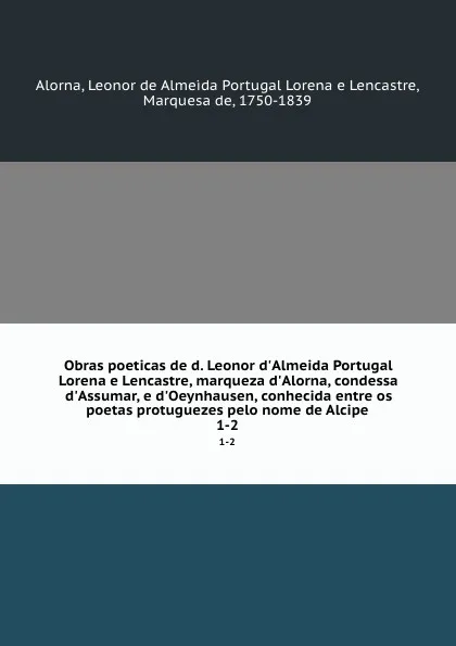 Обложка книги Obras poeticas de d. Leonor d.Almeida Portugal Lorena e Lencastre, marqueza d.Alorna, condessa d.Assumar, e d.Oeynhausen, conhecida entre os poetas protuguezes pelo nome de Alcipe. 1-2, Leonor de Almeida Portugal Lorena e Lencastre Alorna